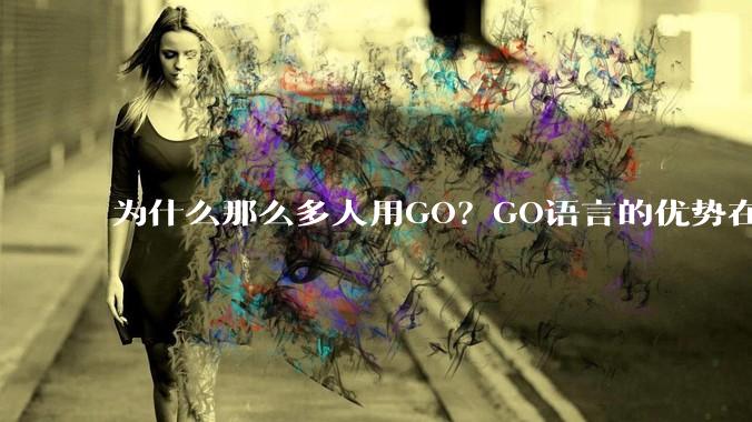 为什么那么多人用GO？GO语言的优势在哪里？